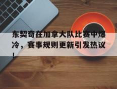 九游-东契奇在加拿大队比赛中爆冷，赛事规则更新引发热议！的简单介绍